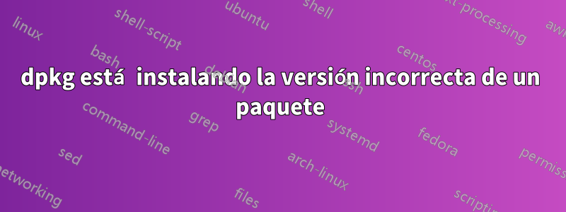 dpkg está instalando la versión incorrecta de un paquete