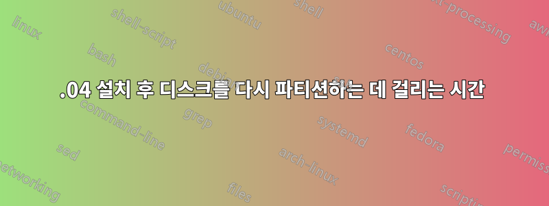 14.04 설치 후 디스크를 다시 파티션하는 데 걸리는 시간