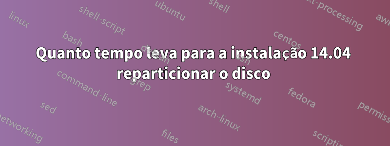 Quanto tempo leva para a instalação 14.04 reparticionar o disco