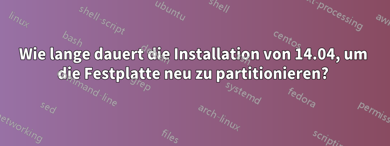 Wie lange dauert die Installation von 14.04, um die Festplatte neu zu partitionieren?