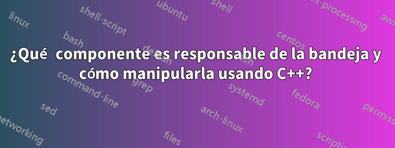 ¿Qué componente es responsable de la bandeja y cómo manipularla usando C++?