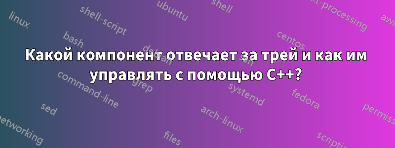 Какой компонент отвечает за трей и как им управлять с помощью C++?