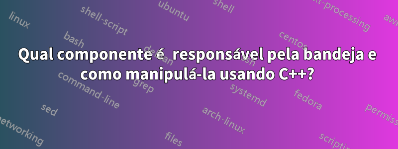 Qual componente é responsável pela bandeja e como manipulá-la usando C++?