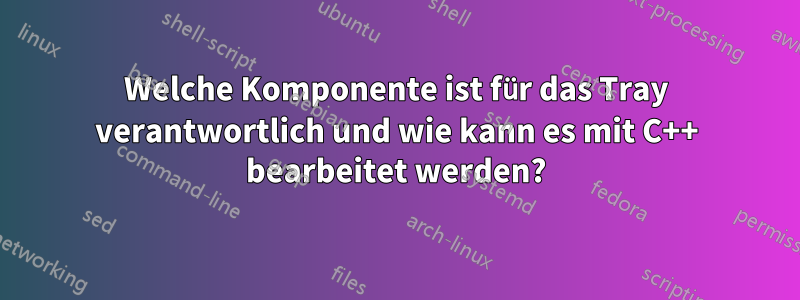 Welche Komponente ist für das Tray verantwortlich und wie kann es mit C++ bearbeitet werden?