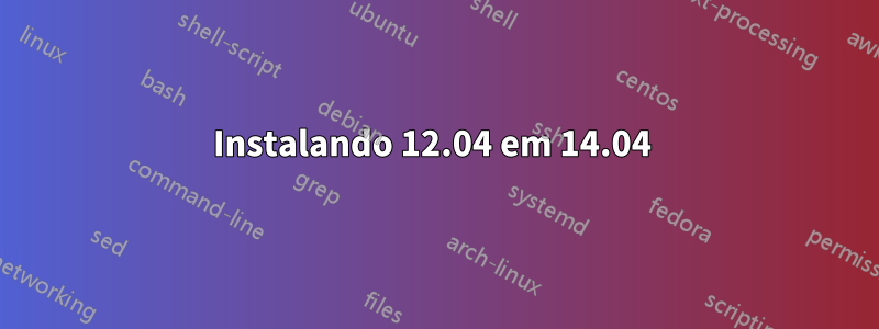 Instalando 12.04 em 14.04 