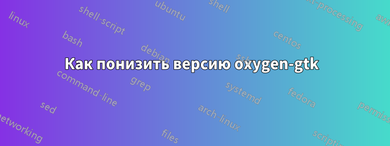 Как понизить версию oxygen-gtk 