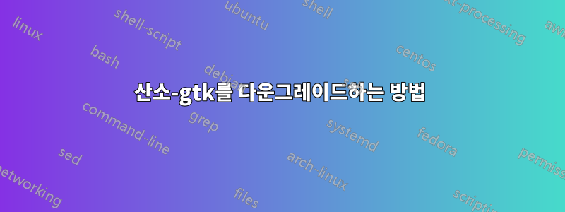 산소-gtk를 다운그레이드하는 방법