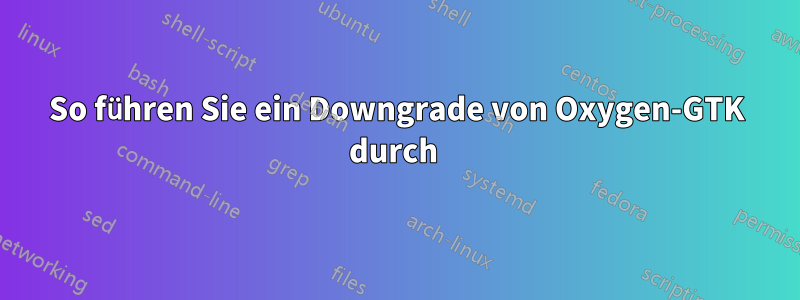 So führen Sie ein Downgrade von Oxygen-GTK durch 