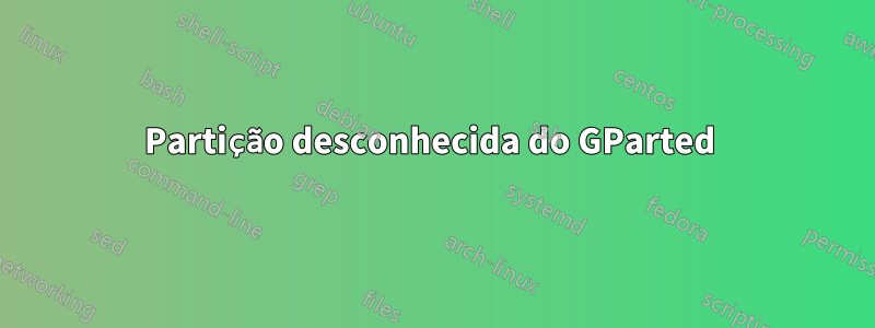 Partição desconhecida do GParted 