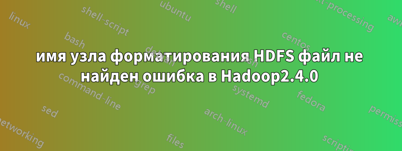 имя узла форматирования HDFS файл не найден ошибка в Hadoop2.4.0