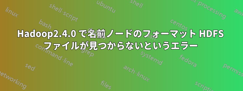 Hadoop2.4.0 で名前ノードのフォーマット HDFS ファイルが見つからないというエラー