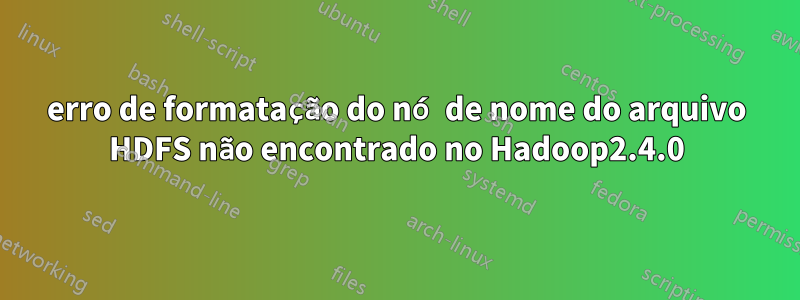 erro de formatação do nó de nome do arquivo HDFS não encontrado no Hadoop2.4.0