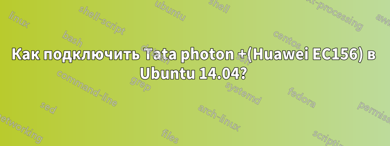 Как подключить Tata photon +(Huawei EC156) в Ubuntu 14.04?