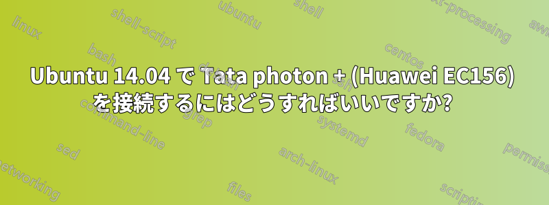 Ubuntu 14.04 で Tata photon + (Huawei EC156) を接続するにはどうすればいいですか?