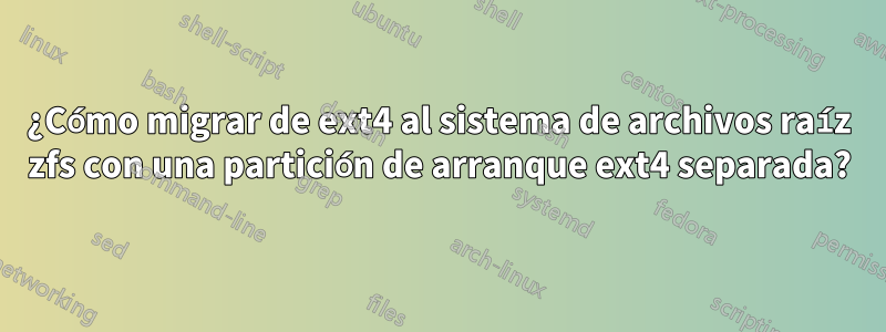 ¿Cómo migrar de ext4 al sistema de archivos raíz zfs con una partición de arranque ext4 separada?