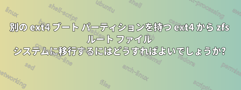 別の ext4 ブート パーティションを持つ ext4 から zfs ルート ファイル システムに移行するにはどうすればよいでしょうか?