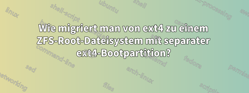 Wie migriert man von ext4 zu einem ZFS-Root-Dateisystem mit separater ext4-Bootpartition?