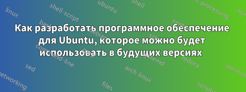 Как разработать программное обеспечение для Ubuntu, которое можно будет использовать в будущих версиях 