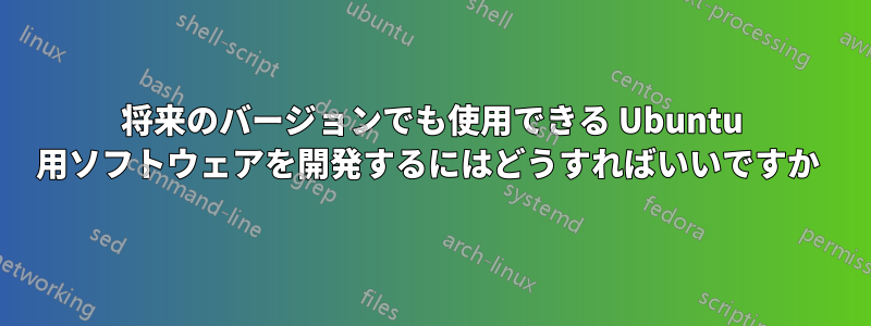 将来のバージョンでも使用できる Ubuntu 用ソフトウェアを開発するにはどうすればいいですか 