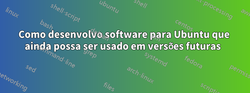 Como desenvolvo software para Ubuntu que ainda possa ser usado em versões futuras 