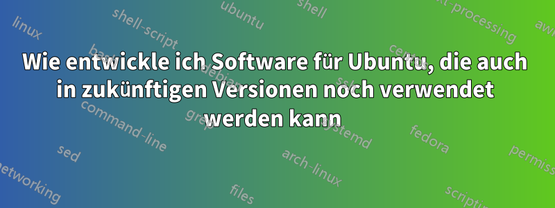 Wie entwickle ich Software für Ubuntu, die auch in zukünftigen Versionen noch verwendet werden kann 