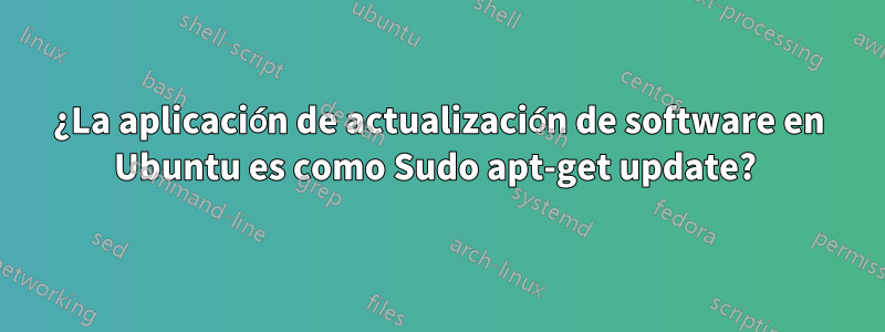 ¿La aplicación de actualización de software en Ubuntu es como Sudo apt-get update? 