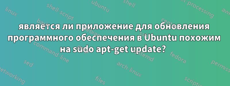 является ли приложение для обновления программного обеспечения в Ubuntu похожим на sudo apt-get update? 