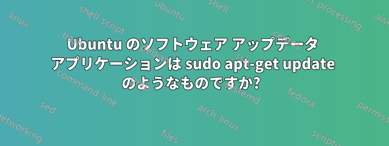 Ubuntu のソフトウェア アップデータ アプリケーションは sudo apt-get update のようなものですか? 