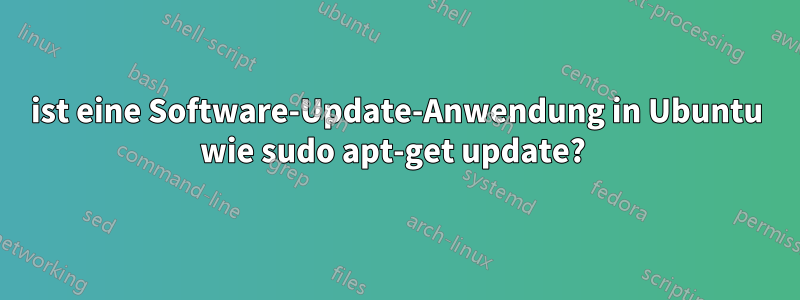 ist eine Software-Update-Anwendung in Ubuntu wie sudo apt-get update? 