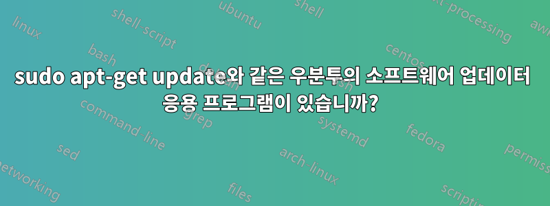 sudo apt-get update와 같은 우분투의 소프트웨어 업데이터 응용 프로그램이 있습니까? 