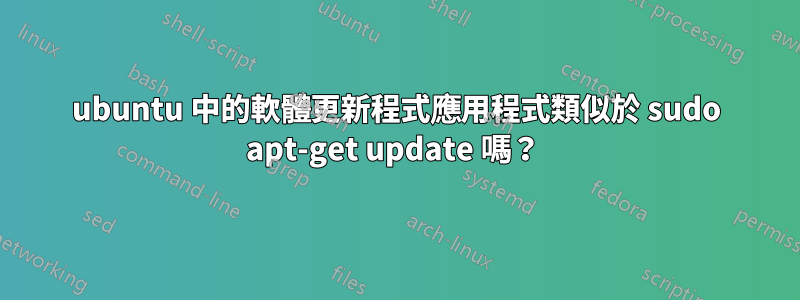 ubuntu 中的軟體更新程式應用程式類似於 sudo apt-get update 嗎？ 