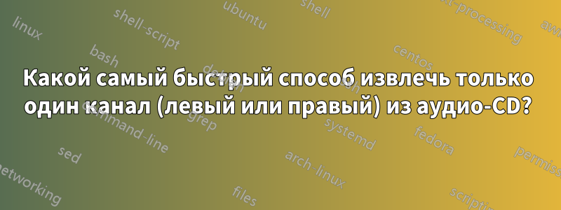 Какой самый быстрый способ извлечь только один канал (левый или правый) из аудио-CD?