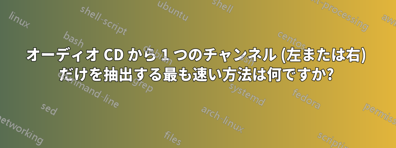 オーディオ CD から 1 つのチャンネル (左または右) だけを抽出する最も速い方法は何ですか?