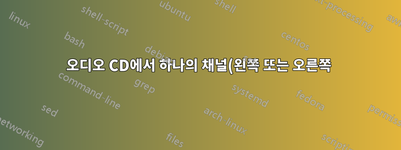 오디오 CD에서 하나의 채널(왼쪽 또는 오른쪽)만 추출하는 가장 빠른 방법은 무엇입니까?