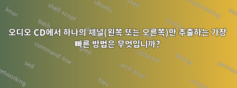 오디오 CD에서 하나의 채널(왼쪽 또는 오른쪽)만 추출하는 가장 빠른 방법은 무엇입니까?