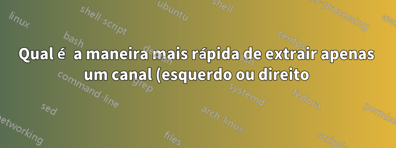 Qual é a maneira mais rápida de extrair apenas um canal (esquerdo ou direito) de um CD de áudio?