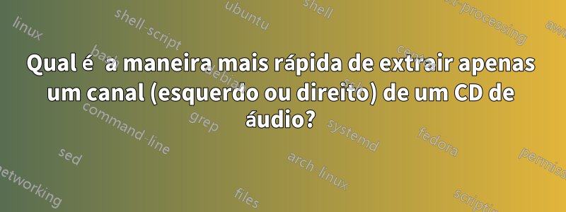 Qual é a maneira mais rápida de extrair apenas um canal (esquerdo ou direito) de um CD de áudio?