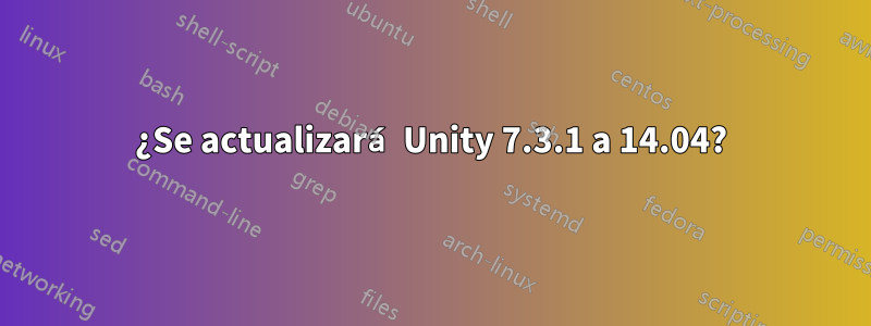 ¿Se actualizará Unity 7.3.1 a 14.04?