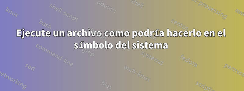 Ejecute un archivo como podría hacerlo en el símbolo del sistema