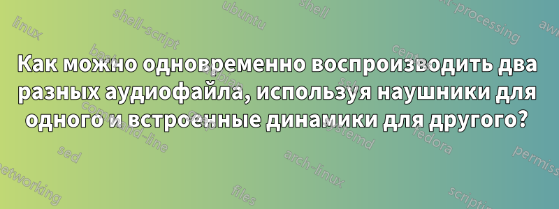 Как можно одновременно воспроизводить два разных аудиофайла, используя наушники для одного и встроенные динамики для другого?