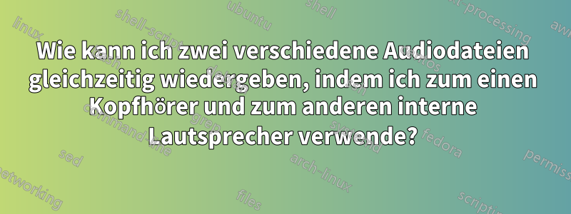 Wie kann ich zwei verschiedene Audiodateien gleichzeitig wiedergeben, indem ich zum einen Kopfhörer und zum anderen interne Lautsprecher verwende?