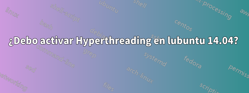 ¿Debo activar Hyperthreading en lubuntu 14.04?