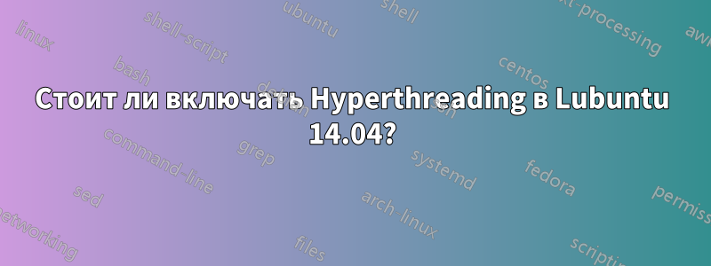 Стоит ли включать Hyperthreading в Lubuntu 14.04?