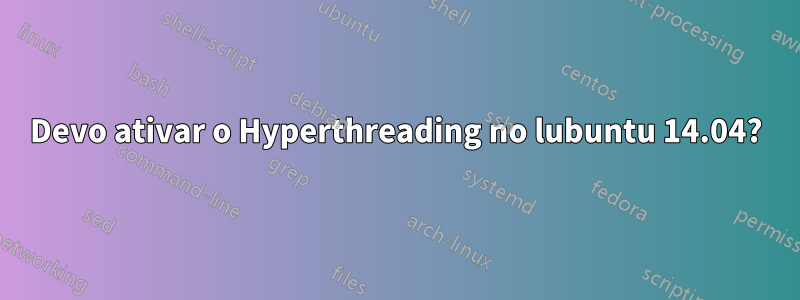 Devo ativar o Hyperthreading no lubuntu 14.04?