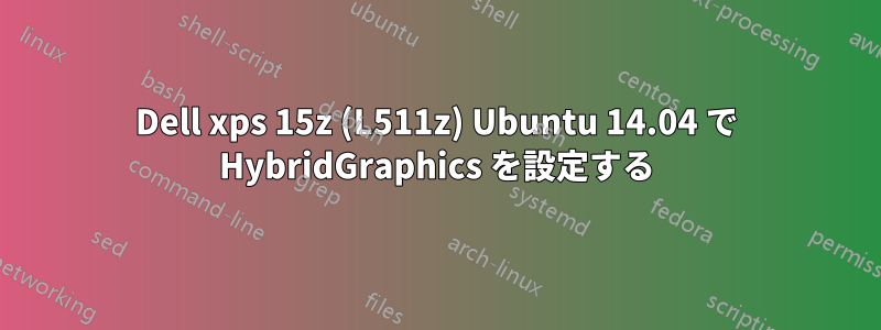 Dell xps 15z (L511z) Ubuntu 14.04 で HybridGraphics を設定する