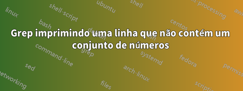 Grep imprimindo uma linha que não contém um conjunto de números