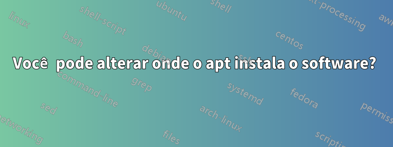 Você pode alterar onde o apt instala o software?