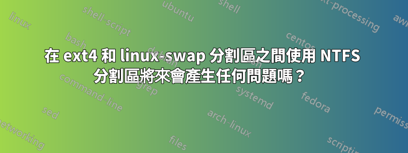 在 ext4 和 linux-swap 分割區之間使用 NTFS 分割區將來會產生任何問題嗎？ 