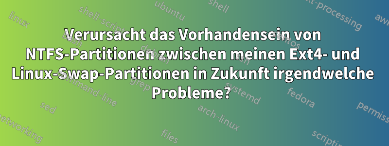 Verursacht das Vorhandensein von NTFS-Partitionen zwischen meinen Ext4- und Linux-Swap-Partitionen in Zukunft irgendwelche Probleme? 