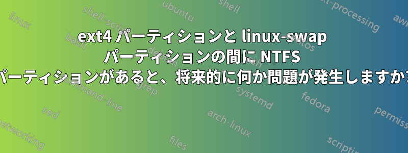 ext4 パーティションと linux-swap パーティションの間に NTFS パーティションがあると、将来的に何か問題が発生しますか? 